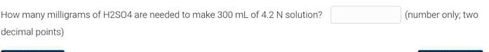 How many milligrams of H2S04 are needed to make 300 mL of 4.2 N solution?
(number only; two
decimal points)
