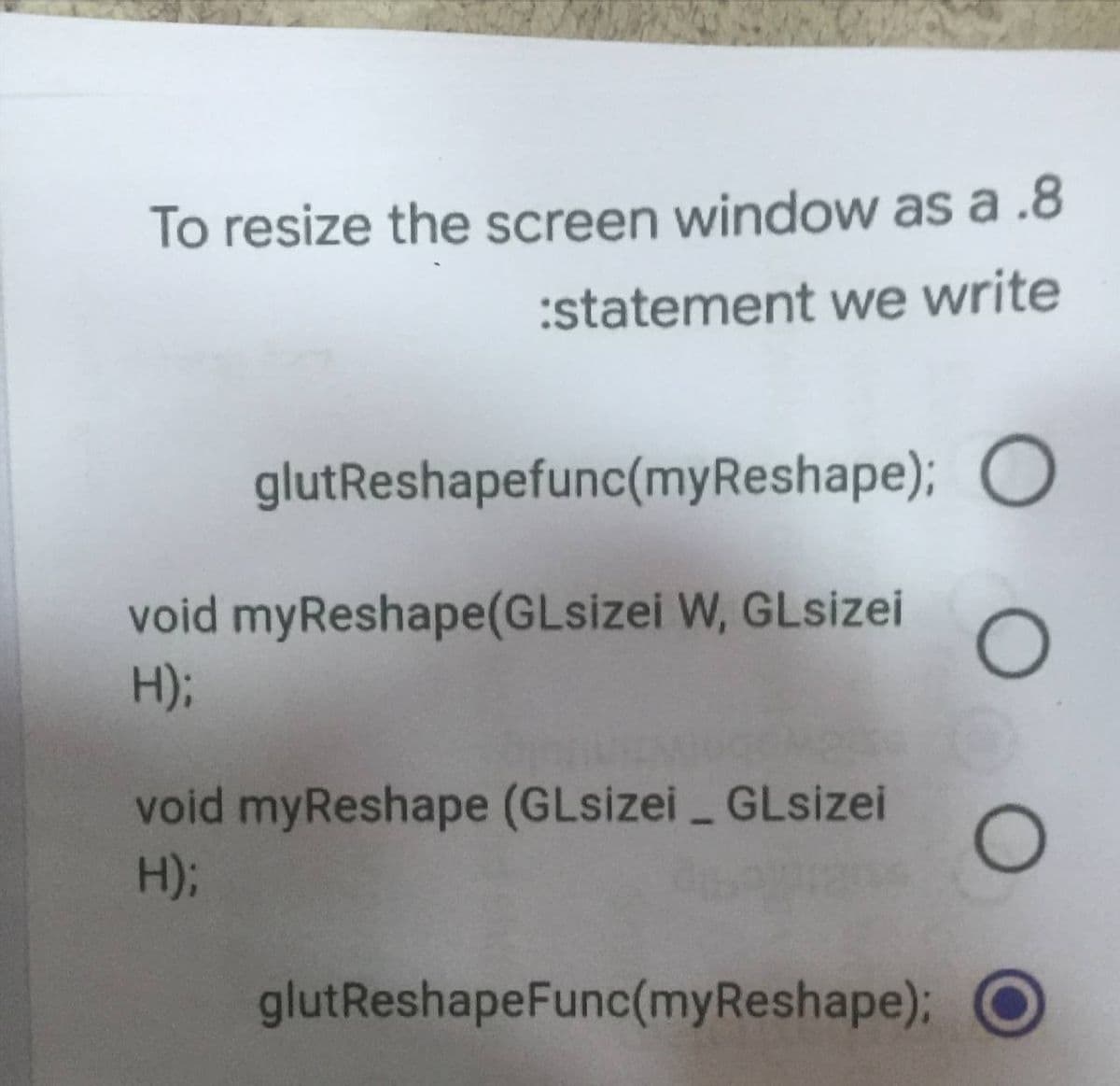 To resize the screen window as a .8
:statement we write
glutReshapefunc(myReshape); C
void myReshape(GLsizei W, GLsizei
H);
void myReshape (GLsizei GLsizei
H);
glutReshapeFunc(myReshape)3B
