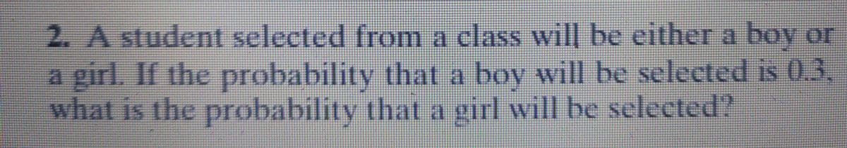 2. A student selected froma class will be either a boy or
a girl. If the probability that a boy will be selected is 0.3,
what is the probability that a girl will be selected?
