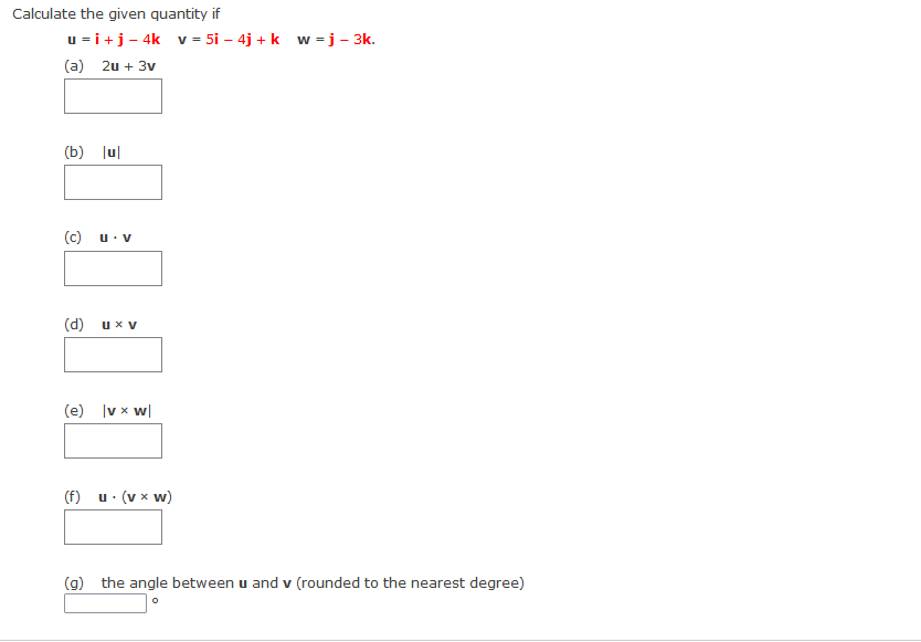 Calculate the given quantity if
u =i+j- 4k v = 5i – 4j + k w =j - 3k.
(a) 2u + 3v
(b) Jul
(c)
u. V
(d) ux v
(e) v x w|
(f)
u. (v x w)
(g) the angle between u and v (rounded to the nearest degree)

