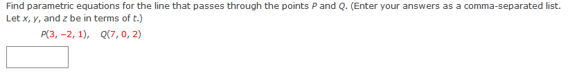 Find parametric equations for the line that passes through the points P and Q. (Enter your answers as a comma-separated list.
Let x, y, and z be in terms of t.)
Р(З, -2, 1), Q(7,0, 2)
