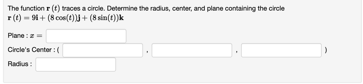 The function r(t) traces a circle. Determine the radius, center, and plane containing the circle
r (t) = 9i+ (8 cos(t))j + (8 sin(t))k
Plane: x =
Circle's Center : (
Radius:
)