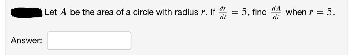 dr
Let A be the area of a circle with radius r. If
5, find
dA
when r = 5.
dt
dt
Answer:
