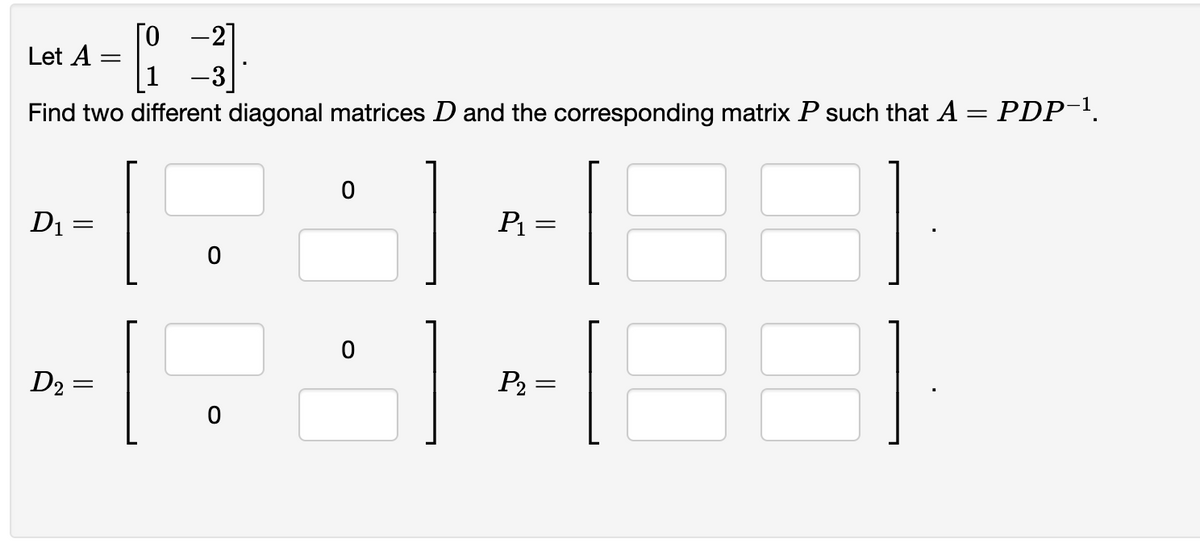 [0 -2]
Let A
-
[요
-3
Find two different diagonal matrices D and the corresponding matrix P such that A = PDP-¹.
0
D₁ =
1
P₁ =
31
=
0
D₂ =
P₂=
0
||
=
||