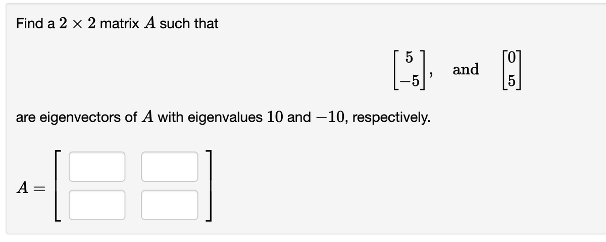 Find a 2 x 2 matrix A such that
are eigenvectors of A with eigenvalues 10 and -10, respectively.
A
E 3
[5] and []
5