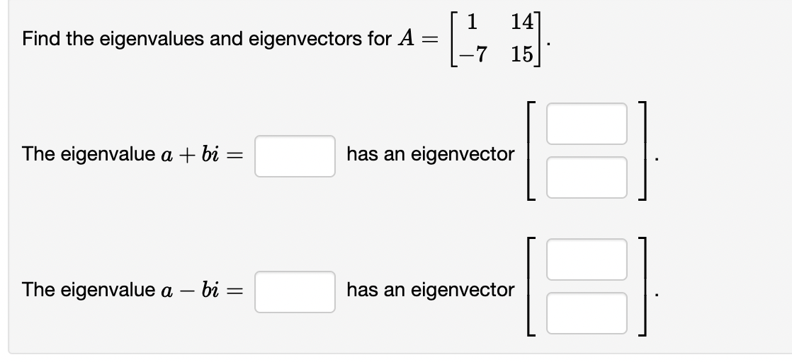 Find the eigenvalues and eigenvectors for A
=
The eigenvalue a + bi
=
The eigenvalue a
· bi = =
-
14]
1
-7 15
has an eigenvector
has an eigenvector