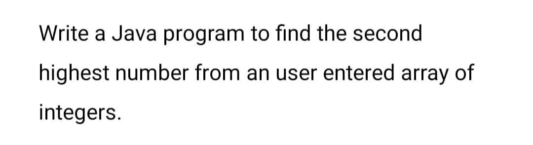 Write a Java program to find the second
highest number from an user entered array of
integers.
