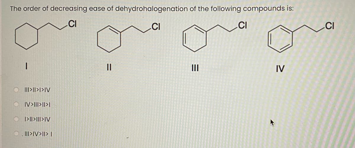 The order of decreasing ease of dehydrohalogenation of the following compounds is:
CI
.CI
.CI
II
II
IV
OIII>||>l>IV
IV>III>l|>L
|>||>I||>IV
O II>IV>I|> |
