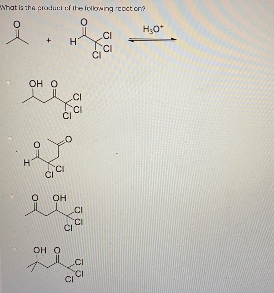 What is the product of the following reaction?
of
H30*
CI
CI
ОН О
CI
CI
ČI
CI
CI
ОН
CI
CI
ОН О
CI
CI
CI
