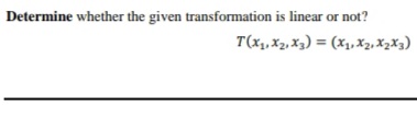 Determine whether the given transformation is linear or not?
T(x, X2, X3) = (X1,X2, X2X3)
