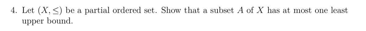 4. Let (X, be a partial ordered set. Show that a subset A of X has at most one least
upper bound.