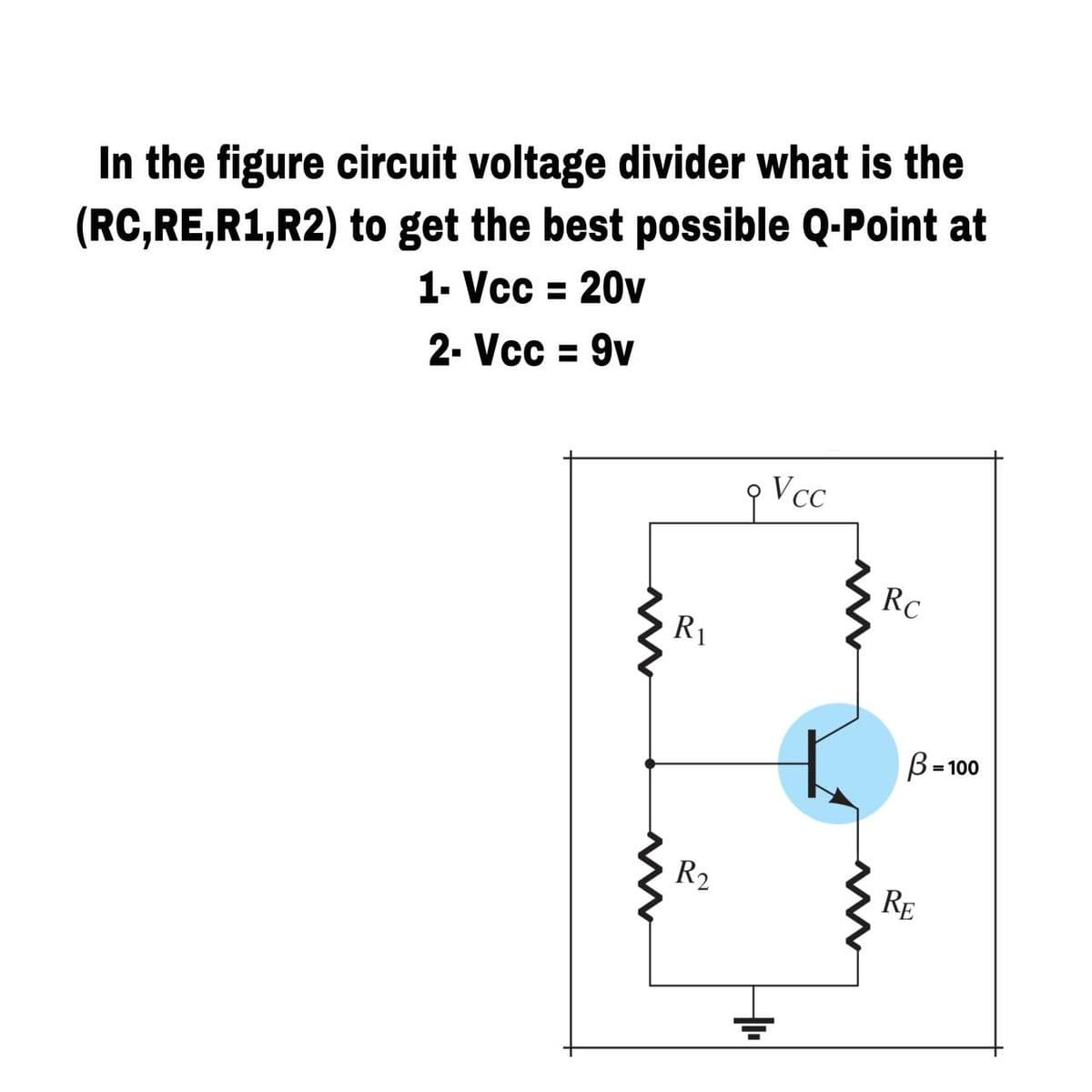 (RC,RE,R1,R2) to get the best possible Q-Point at
1- Vcc = 20v
In the figure circuit voltage divider what is the
2- Vcc = 9v
RC
R1
B=100
R2
RE
