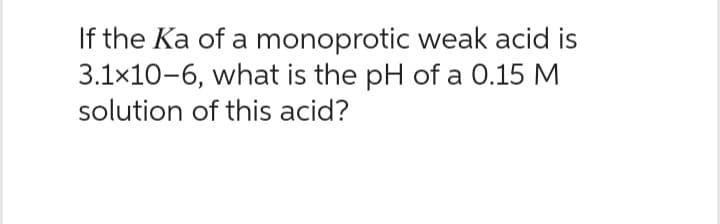 If the Ka of a monoprotic weak acid is
3.1x10-6, what is the pH of a 0.15 M
solution of this acid?