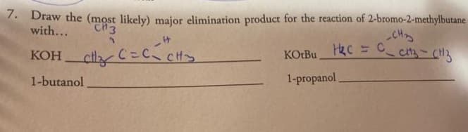 7. Draw the (most likely) major elimination product for the reaction of
with...
CH3
2
it
KOH
CH₂C=C₁ CH₂
c=c.
1-butanol
2-bromo-2-methylbutane
-CH₂
KOtBu HRC = CZ - CHZ
1-propanol