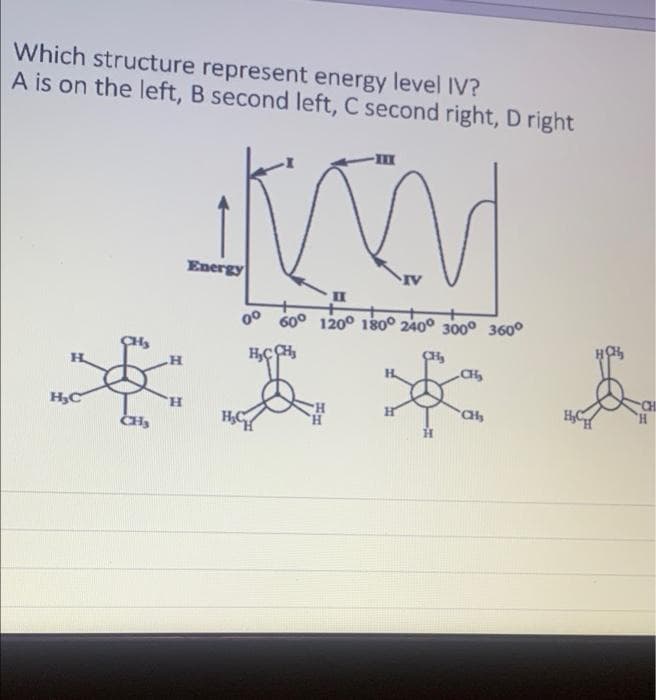 Which structure represent energy level IV?
A is on the left, B second left, C second right, D right
H
H₂C
CH₂
H
H
KXM
IV
II
0° 60° 120° 180° 240° 300° 360°
Energy
H₂C
CH₂
CH₂
CH
H