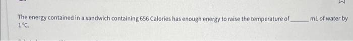 The energy contained in a sandwich containing 656 Calories has enough energy to raise the temperature of
1°C.
3
mL of water by