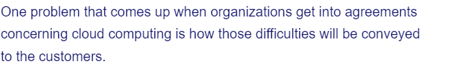 One problem that comes up when organizations get into agreements
concerning cloud computing is how those difficulties will be conveyed
to the customers.