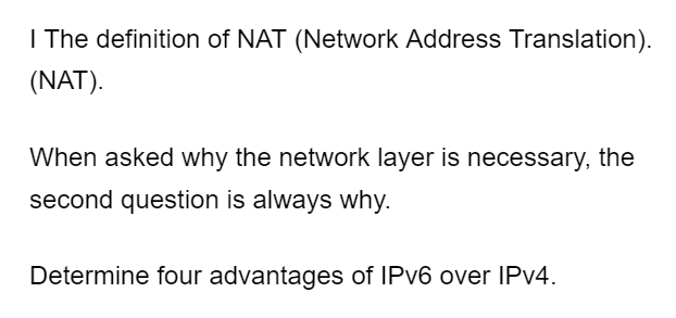 I The definition of NAT (Network Address Translation).
(NAT).
When asked why the network layer is necessary, the
second question is always why.
Determine four advantages of IPv6 over IPv4.