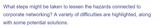 What steps might be taken to lessen the hazards connected to
corporate networking? A variety of difficulties are highlighted, along
with some potential solutions.