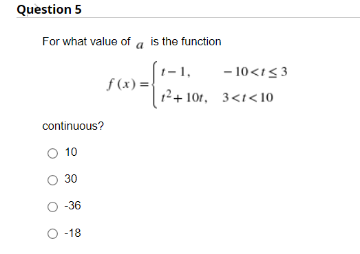 Question 5
For what value of
a
is the function
- 1,
f (x) =-
- 10<t<3
1?+ 10t, 3<t<10
continuous?
O 10
30
-36
O -18
