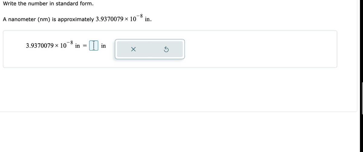 Write the number in standard form.
A nanometer (nm) is approximately 3.9370079 × 10
-8
in.
3.9370079 x 10
-8
in =
in
