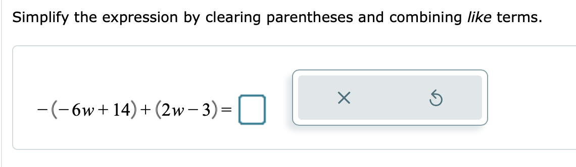 Simplify the expression by clearing parentheses and combining like terms.
-(-6w+ 14)+ (2w- 3)=| |
