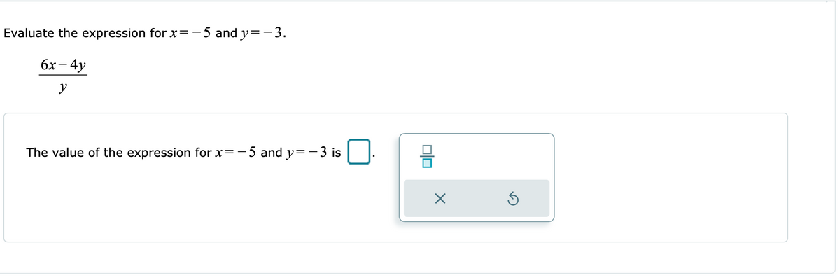 Evaluate the expression for x=-5 and y=-3.
бх - 4y
y
The value of the expression for x=-5 and y=-3 is
