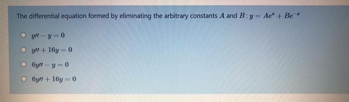 The differential equation formed by eliminating the arbitrary constants A and B: y = Ae" + Be
yll – y = 0
O yll + 16y = 0
O 6yll – y = 0
6yll + 16y = 0
