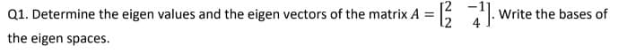 Q1. Determine the eigen values and the eigen vectors of the matrix A = :.
Write the bases of
the eigen spaces.
