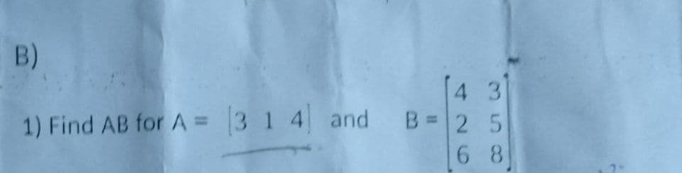 B)
4 3
B= 2 5
6 8
1) Find AB for A = 3 1 4 and
