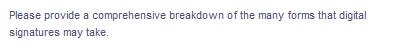 Please provide a comprehensive breakdown of the many forms that digital
signatures may take.
