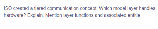 ISO created a tiered communication concept. Which model layer handles
hardware? Explain. Mention layer functions and associated entitie