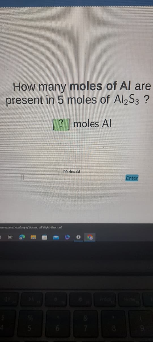 How many moles of Al are
present in 5 moles of Al₂S3 ?
[?] moles Al
nternational Academy of Science. All Rights Reserved.
D Ri
%
5
6
Moles Al
O
a
7
8
Enter