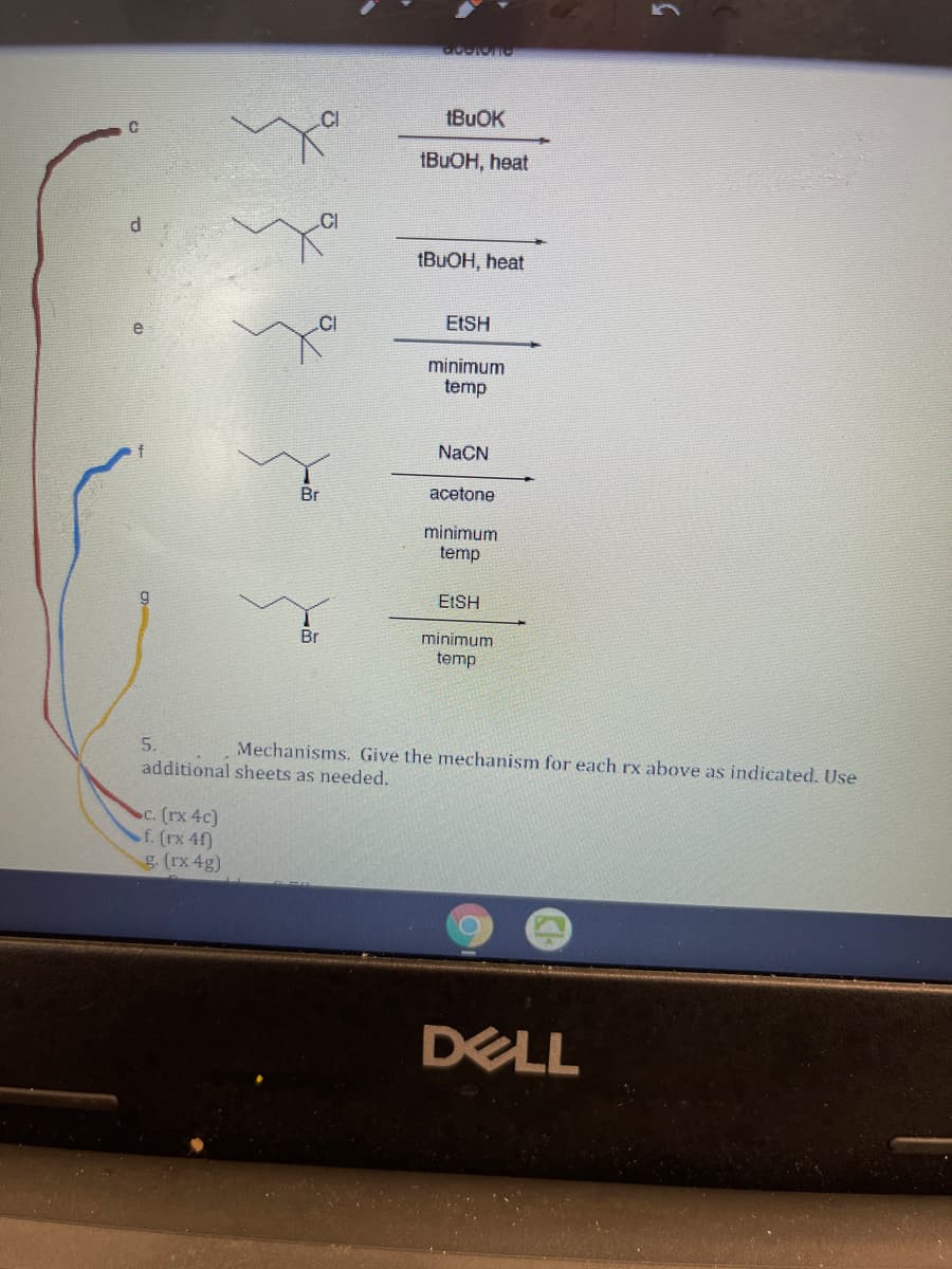 (BUOK
(BUOH, heat
d.
(BUOH, heat
EESH
e
minimum
temp
NaCN
Br
acetone
minimum
temp
EISH
Br
minimum
temp
5.
Mechanisms. Give the mechanism for each rx above as indicated. Use
additional sheets as needed.
c. (rx 4c)
f. (rx 4f)
g. (rx 4g)
DELL
