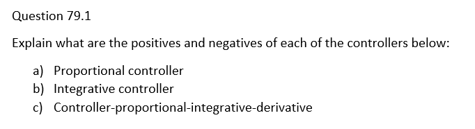 Question 79.1
Explain what are the positives and negatives of each of the controllers below:
a) Proportional controller
b) Integrative controller
c) Controller-proportional-integrative-derivative
