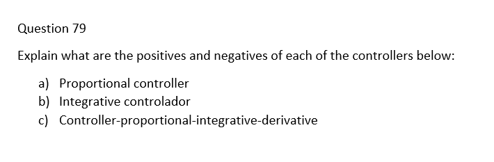 Question 79
Explain what are the positives and negatives of each of the controllers below:
a) Proportional controller
b) Integrative controlador
c) Controller-proportional-integrative-derivative
