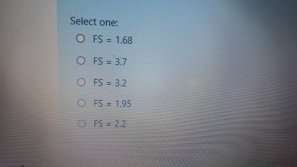 Select one:
O FS = 1.68
O FS = 3.7
O FS = 3.2
O FS = 1.95
O FS 2.2
