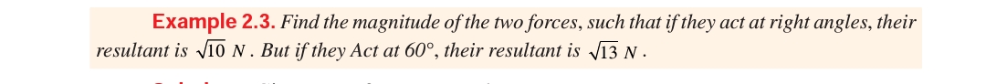 Example 2.3. Find the magnitude of the two forces, such that if they act at right angles, their
resultant is V10 N. But if they Act at 60°, their resultant is V13 N.
