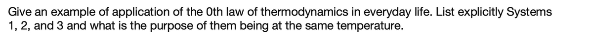 Give an example of application of the Oth law of thermodynamics in everyday life. List explicitly Systems
1, 2, and 3 and what is the purpose of them being at the same temperature.
