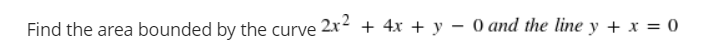 Find the area bounded by the curve 2x + 4x + y – 0 and the line y + x = 0
