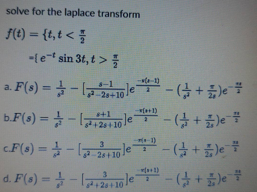 solve for the laplace transform
/() = {t,t < ;
%3D
-{e-t sin 3t, t >
a. F(s) =
S-1
%3D
2.
s 2s+10
b.F(s) = -2 + 25+ 10
s+1
- (금 + )e
2.
c.F(s) =
le
(을 + 뚫)e
%3D
$22s 10
d. F(s) = - -(4 +5)e
+2s+10
