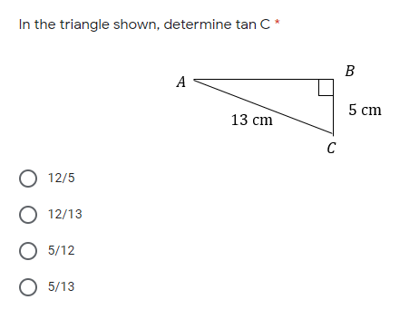 In the triangle shown, determine tan C*
B
A <
5 cm
13 cm
C
O 12/5
O 12/13
O 5/12
O 5/13
