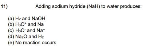 11)
Adding sodium hydride (NaH) to water produces:
(a) H2 and NaOH
(b) H3O* and Na
(c) H3O and Na*
(d) Na20 and H2
(e) No reaction occurs
