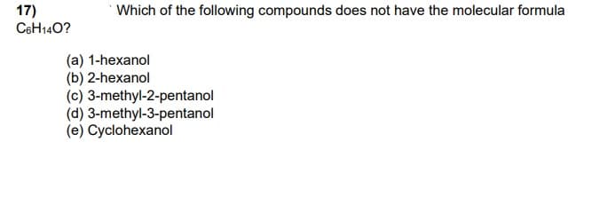 17)
Which of the following compounds does not have the molecular formula
C6H140?
(a) 1-hexanol
(b) 2-hexanol
(c) 3-methyl-2-pentanol
(d) 3-methyl-3-pentanol
(e) Cyclohexanol
