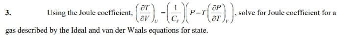 OP
Using the Joule coefficient,
av
3.
,solve for Joule coefficient for a
gas described by the Ideal and van der Waals equations for state.
