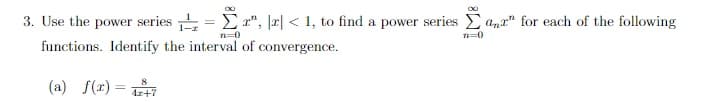 3. Use the power series = Er", |r| < 1, to find a power series E anr" for each of the following
n=0
n=0
functions. Identify the interval of convergence.
(a) f(x) =
