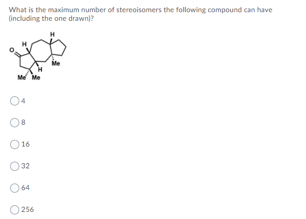 What is the maximum number of stereoisomers the following compound can have
(including the one drawn)?
Me
Me Me
8
16
32
O 64
256
