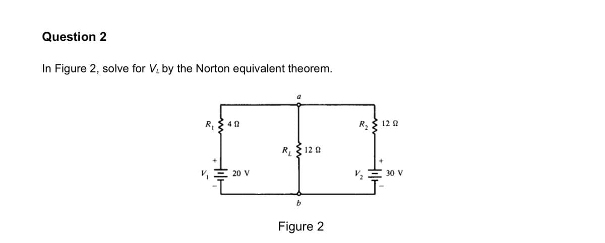 Question 2
In Figure 2, solve for V, by the Norton equivalent theorem.
a
R, { 4 0
R,
12 N
{ 12 0
V2
30 V
20 V
b
Figure 2
