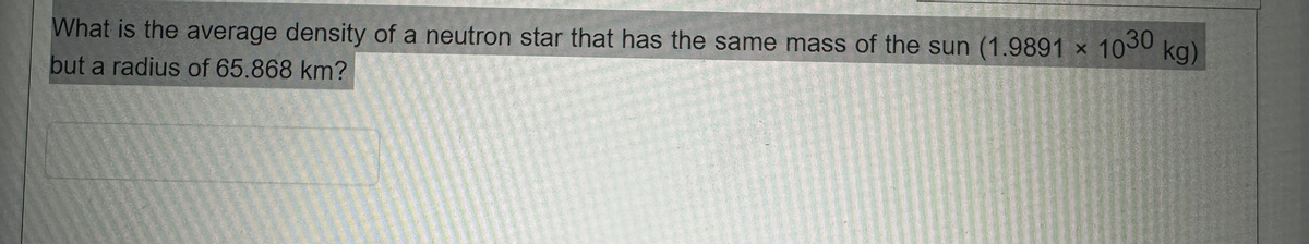 What is the average density of a neutron star that has the same mass of the sun (1.9891 *
but a radius of 65.868 km?
1030
kg)