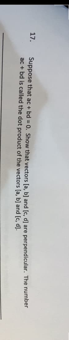 17.
Suppose that ac + bd = 0. Show that vectors [a, b] and [c, d] are perpendicular. The number
ac + bd is called the dot product of the vectors [a, b] and [c, d].
